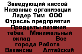 Заведующий кассой › Название организации ­ Лидер Тим, ООО › Отрасль предприятия ­ Продукты питания, табак › Минимальный оклад ­ 22 000 - Все города Работа » Вакансии   . Алтайский край,Славгород г.